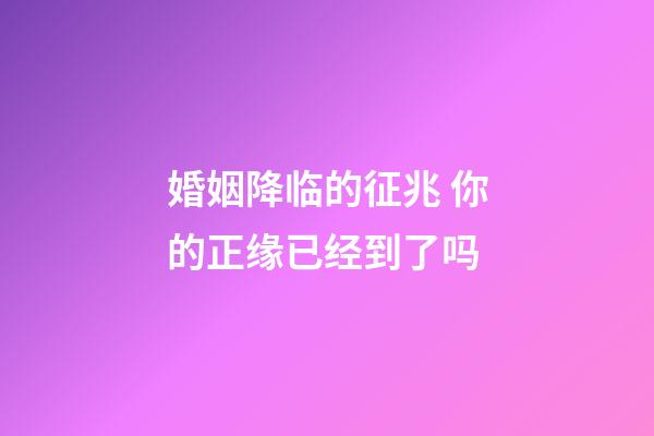 婚姻降临的征兆 你的正缘已经到了吗